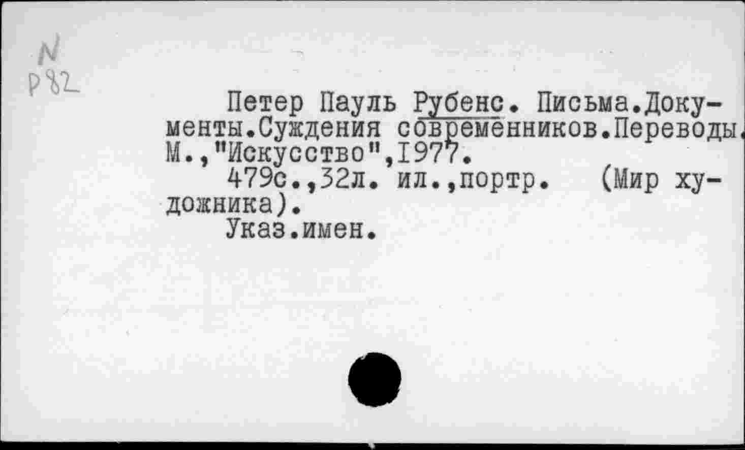 ﻿ри
Петер Пауль Рубенс, Письма.Документы.Суждения современников.Переводы М.,"Искусе тв о ",1977.
479с.,32л. ил.,портр. (Мир художника ).
Указ.имен.